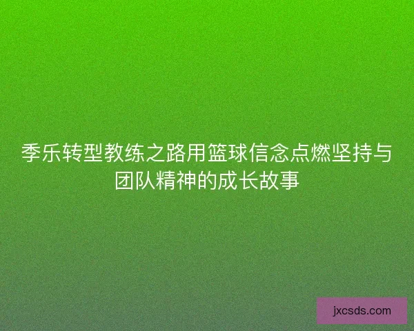 季乐转型教练之路用篮球信念点燃坚持与团队精神的成长故事