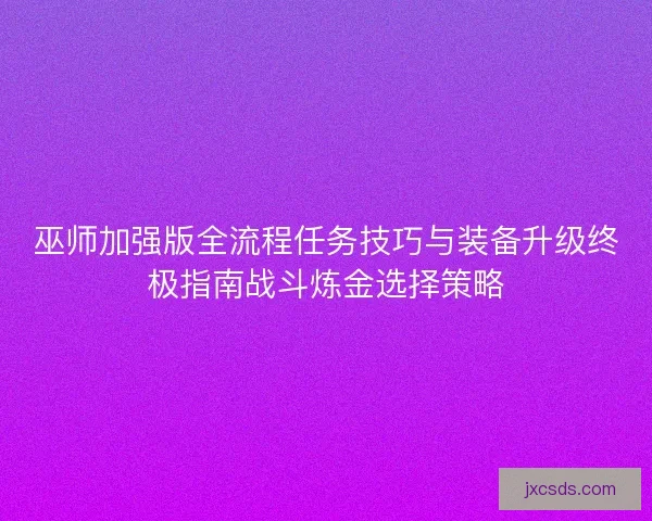 巫师加强版全流程任务技巧与装备升级终极指南战斗炼金选择策略
