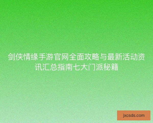剑侠情缘手游官网全面攻略与最新活动资讯汇总指南七大门派秘籍