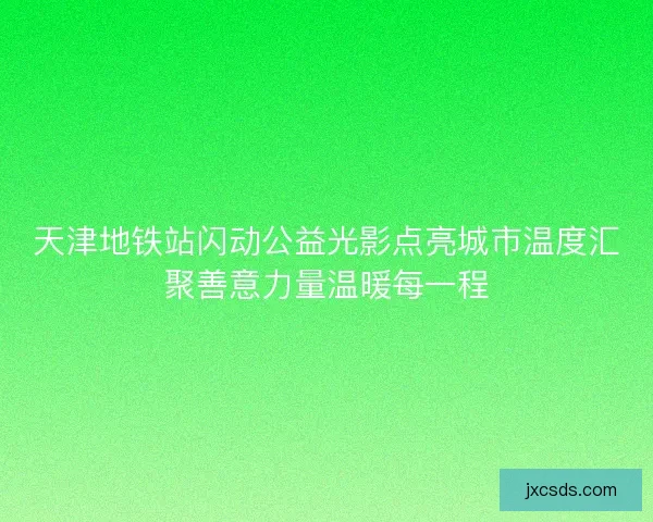 天津地铁站闪动公益光影点亮城市温度汇聚善意力量温暖每一程