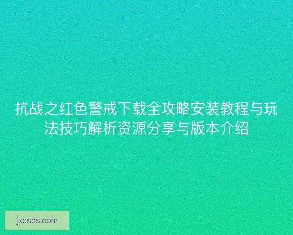抗战之红色警戒下载全攻略安装教程与玩法技巧解析资源分享与版本介绍